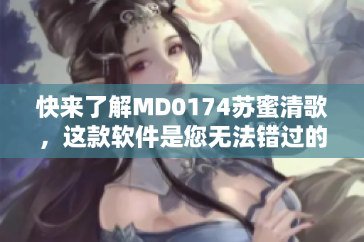 快來了解MD0174蘇蜜清歌，這款軟件是您無法錯過的！