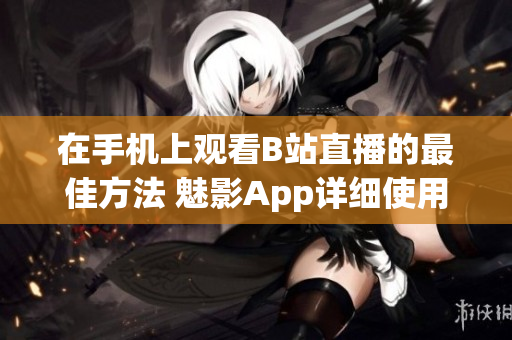 在手機上觀看B站直播的最佳方法 魅影App詳細使用指南