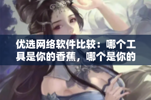 優(yōu)選網(wǎng)絡(luò)軟件比較：哪個(gè)工具是你的香蕉，哪個(gè)是你的獼猴桃？