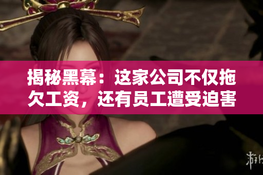 揭秘黑幕：這家公司不僅拖欠工資，還有員工遭受迫害！傳送門
