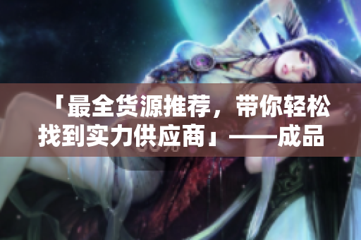 「最全貨源推薦，帶你輕松找到實(shí)力供應(yīng)商」——成品網(wǎng)站貨源1