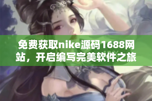 免費(fèi)獲取nike源碼1688網(wǎng)站，開啟編寫完美軟件之旅