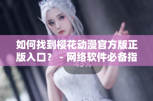 如何找到櫻花動漫官方版正版入口？ - 網(wǎng)絡(luò)軟件必備指南