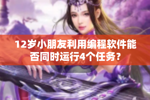 12歲小朋友利用編程軟件能否同時運(yùn)行4個任務(wù)？