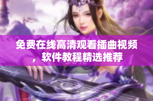 免費(fèi)在線高清觀看插曲視頻，軟件教程精選推薦