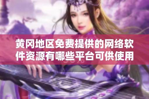 黃岡地區(qū)免費(fèi)提供的網(wǎng)絡(luò)軟件資源有哪些平臺(tái)可供使用？
