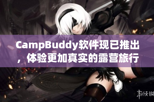 CampBuddy軟件現(xiàn)已推出，體驗更加真實的露營旅行！