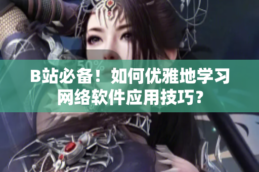 B站必備！如何優(yōu)雅地學習網(wǎng)絡(luò)軟件應(yīng)用技巧？