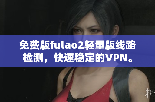 免費版fulao2輕量版線路檢測，快速穩(wěn)定的VPN。