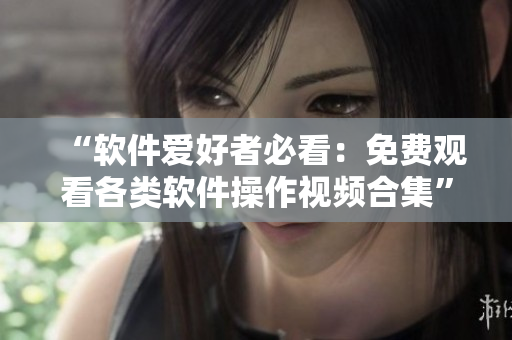 “軟件愛好者必看：免費觀看各類軟件操作視頻合集”