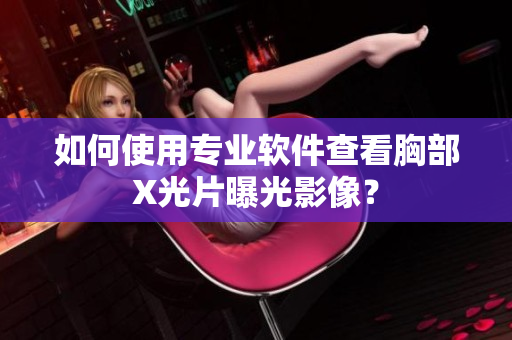 如何使用專(zhuān)業(yè)軟件查看胸部X光片曝光影像？