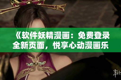《軟件妖精漫畫：免費(fèi)登錄全新頁(yè)面，悅享心動(dòng)漫畫樂趣》