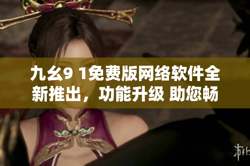 九幺9 1免費(fèi)版網(wǎng)絡(luò)軟件全新推出，功能升級(jí) 助您暢游網(wǎng)絡(luò)世界