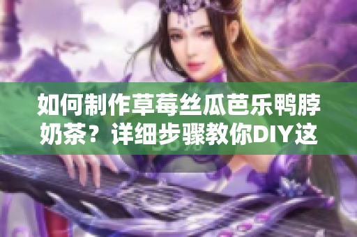 如何制作草莓絲瓜芭樂鴨脖奶茶？詳細(xì)步驟教你DIY這款美味飲品