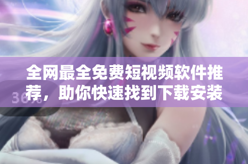 全網(wǎng)最全免費(fèi)短視頻軟件推薦，助你快速找到下載安裝使用！