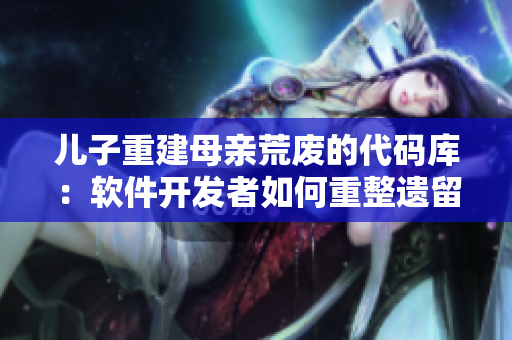 兒子重建母親荒廢的代碼庫(kù)：軟件開(kāi)發(fā)者如何重整遺留代碼？