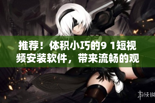 推薦！體積小巧的9 1短視頻安裝軟件，帶來流暢的觀看體驗(yàn)