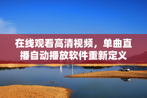在線觀看高清視頻，單曲直播自動播放軟件重新定義