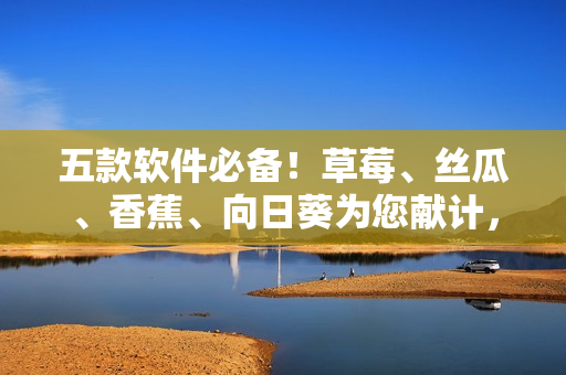 五款軟件必備！草莓、絲瓜、香蕉、向日葵為您獻(xiàn)計(jì)，留言分享你的使用體驗(yàn)！
