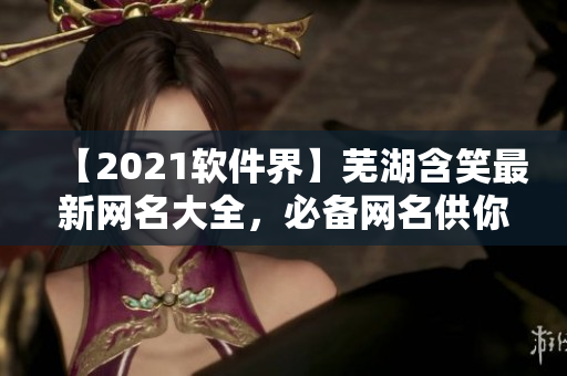 【2021軟件界】蕪湖含笑最新網(wǎng)名大全，必備網(wǎng)名供你參考！