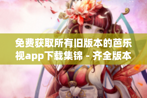 免費(fèi)獲取所有舊版本的芭樂(lè)視app下載集錦 - 齊全版本隨意選，盡在您手中