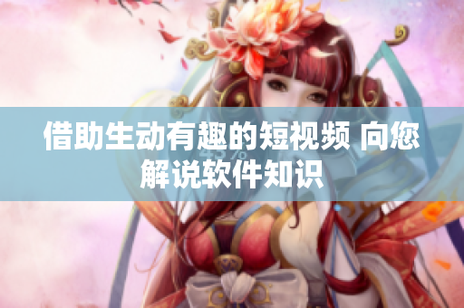 借助生動(dòng)有趣的短視頻 向您解說軟件知識(shí)