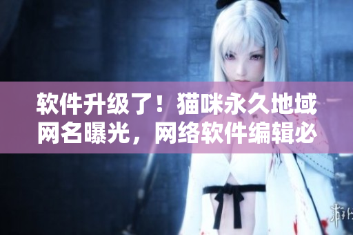 軟件升級(jí)了！貓咪永久地域網(wǎng)名曝光，網(wǎng)絡(luò)軟件編輯必看的最新消息
