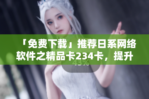 「免費下載」推薦日系網(wǎng)絡(luò)軟件之精品卡234卡，提升工作效率！