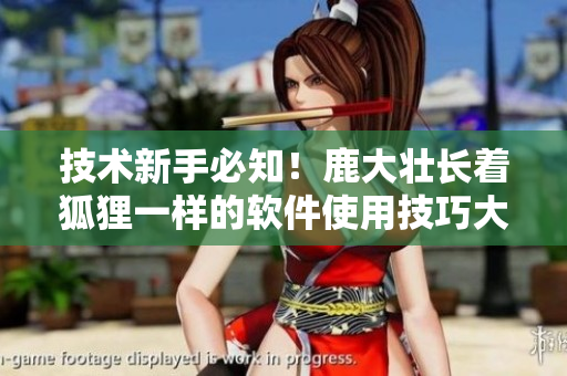 技術(shù)新手必知！鹿大壯長著狐貍一樣的軟件使用技巧大揭秘