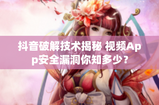抖音破解技術(shù)揭秘 視頻App安全漏洞你知多少？