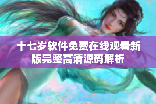 十七歲軟件免費在線觀看新版完整高清源碼解析