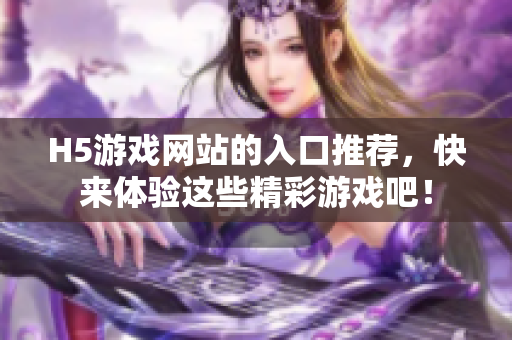 H5游戲網(wǎng)站的入口推薦，快來體驗(yàn)這些精彩游戲吧！