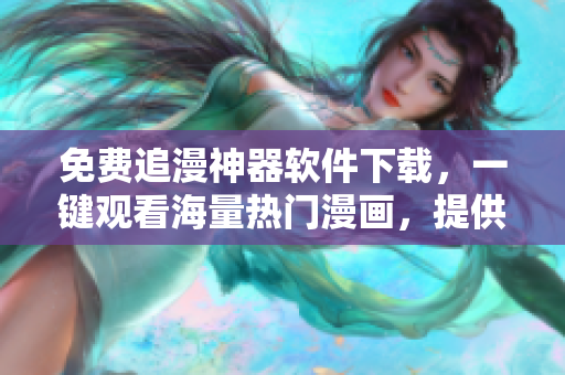 免費(fèi)追漫神器軟件下載，一鍵觀看海量熱門漫畫，提供優(yōu)質(zhì)閱讀體驗(yàn)！