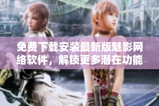 免費(fèi)下載安裝最新版魅影網(wǎng)絡(luò)軟件，解鎖更多潛在功能優(yōu)化體驗(yàn)