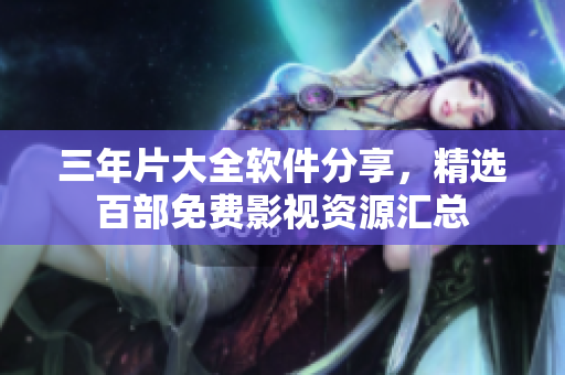三年片大全軟件分享，精選百部免費(fèi)影視資源匯總