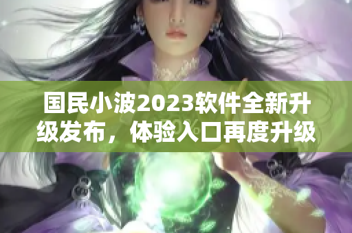 國民小波2023軟件全新升級發(fā)布，體驗入口再度升級