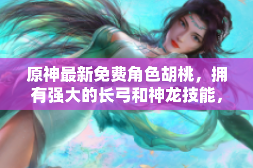 原神最新免費角色胡桃，擁有強大的長弓和神龍技能，一起來了解吧！
