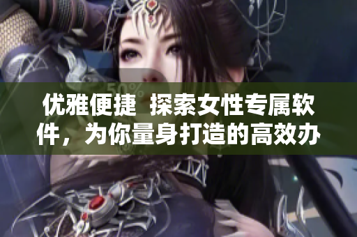 優(yōu)雅便捷  探索女性專屬軟件，為你量身打造的高效辦公與生活新體驗(yàn)