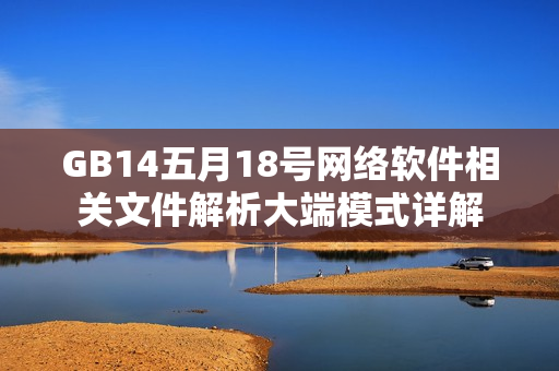 GB14五月18號網(wǎng)絡(luò)軟件相關(guān)文件解析大端模式詳解