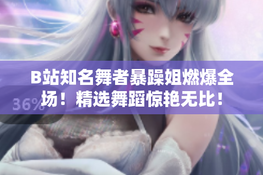 B站知名舞者暴躁姐燃爆全場！精選舞蹈驚艷無比！