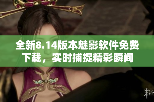 全新8.14版本魅影軟件免費下載，實時捕捉精彩瞬間