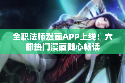 全職法師漫畫APP上線！六部熱門漫畫隨心暢讀