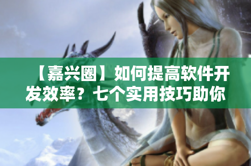 【嘉興圈】如何提高軟件開(kāi)發(fā)效率？七個(gè)實(shí)用技巧助你快速編寫優(yōu)質(zhì)程序！