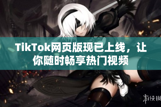 TikTok網(wǎng)頁版現(xiàn)已上線，讓你隨時暢享熱門視頻