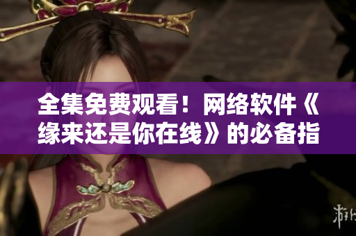 全集免費觀看！網(wǎng)絡(luò)軟件《緣來還是你在線》的必備指南