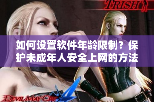 如何設置軟件年齡限制？保護未成年人安全上網(wǎng)的方法