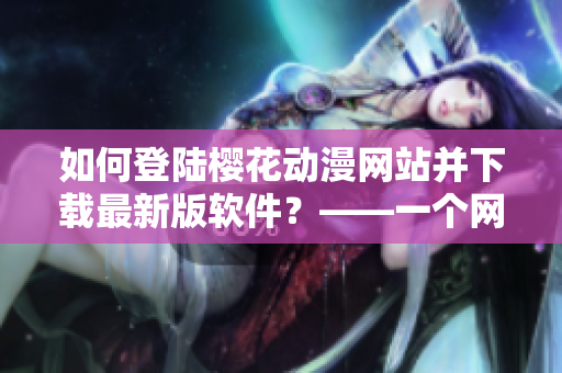 如何登陸櫻花動(dòng)漫網(wǎng)站并下載最新版軟件？——一個(gè)網(wǎng)絡(luò)軟件編輯的體驗(yàn)分享