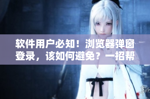 軟件用戶必知！瀏覽器彈窗登錄，該如何避免？一招幫你搞定！
