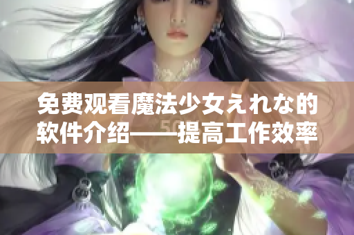 免費(fèi)觀看魔法少女えれな的軟件介紹——提高工作效率必備！