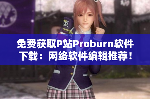 免費獲取P站Proburn軟件下載：網(wǎng)絡軟件編輯推薦！